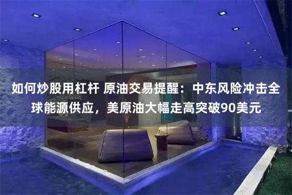 如何炒股用杠杆 原油交易提醒：中东风险冲击全球能源供应，美原油大幅走高突破90美元