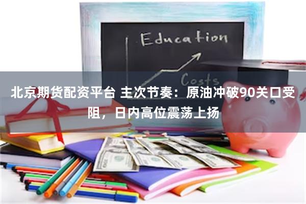 北京期货配资平台 主次节奏：原油冲破90关口受阻，日内高位震荡上扬