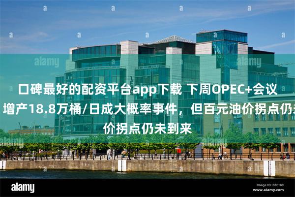 口碑最好的配资平台app下载 下周OPEC+会议前瞻：增产18.8万桶/日成大概率事件，但百元油价拐点仍未到来
