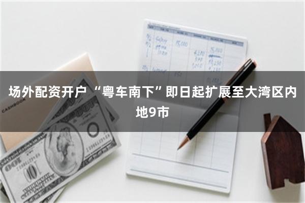 场外配资开户 “粤车南下”即日起扩展至大湾区内地9市