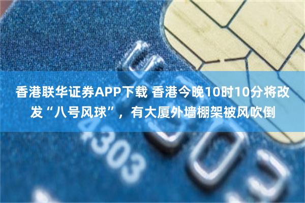 香港联华证券APP下载 香港今晚10时10分将改发“八号风球”，有大厦外墙棚架被风吹倒