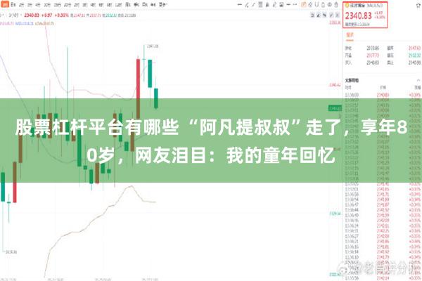 股票杠杆平台有哪些 “阿凡提叔叔”走了，享年80岁，网友泪目：我的童年回忆
