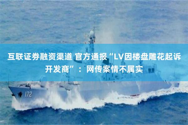 互联证劵融资渠道 官方通报“LV因楼盘雕花起诉开发商” ：网传案情不属实