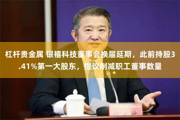 杠杆贵金属 银禧科技董事会换届延期，此前持股3.41%第一大股东，提议削减职工董事数量