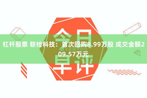 杠杆股票 联检科技：首次回购8.99万股 成交金额209.57万元