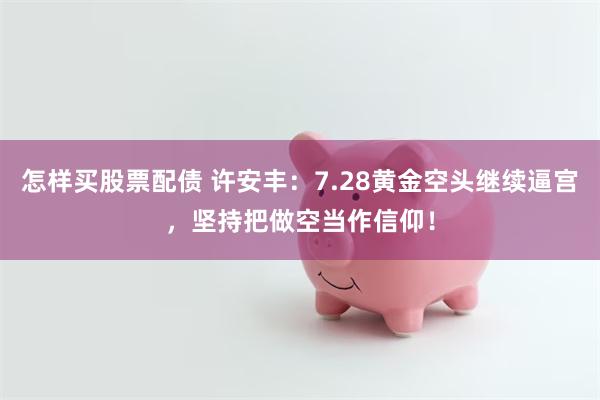 怎样买股票配债 许安丰：7.28黄金空头继续逼宫，坚持把做空当作信仰！