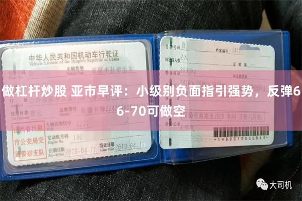 做杠杆炒股 亚市早评：小级别负面指引强势，反弹66-70可做空