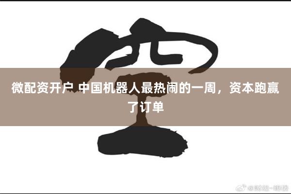 微配资开户 中国机器人最热闹的一周，资本跑赢了订单