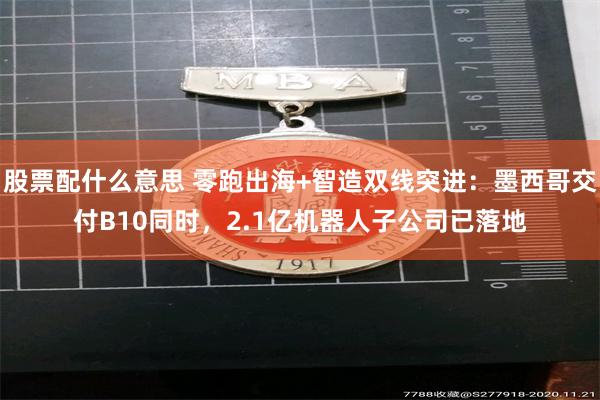 股票配什么意思 零跑出海+智造双线突进：墨西哥交付B10同时，2.1亿机器人子公司已落地