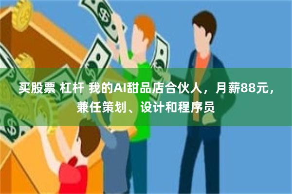 买股票 杠杆 我的AI甜品店合伙人，月薪88元，兼任策划、设计和程序员