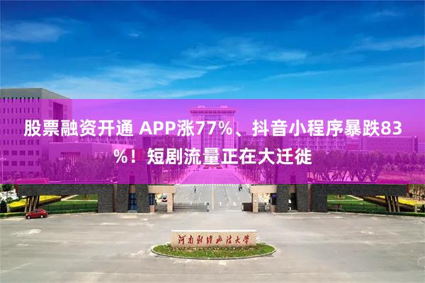 股票融资开通 APP涨77%、抖音小程序暴跌83%！短剧流量正在大迁徙