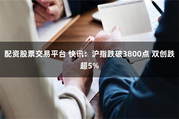 配资股票交易平台 快讯：沪指跌破3800点 双创跌超5%