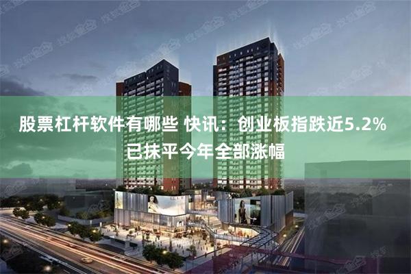 股票杠杆软件有哪些 快讯：创业板指跌近5.2% 已抹平今年全部涨幅