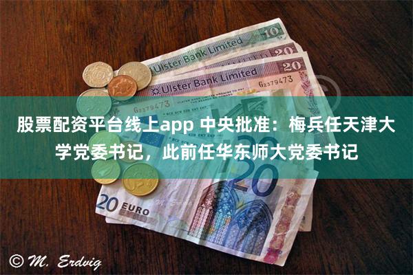 股票配资平台线上app 中央批准：梅兵任天津大学党委书记，此前任华东师大党委书记