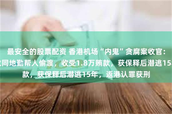 最安全的股票配资 香港机场“内鬼”贪腐案收官：前国泰航空员工伙同地勤帮人偷渡，收受1.8万贿款，获保释后潜逃15年，返港认罪获刑