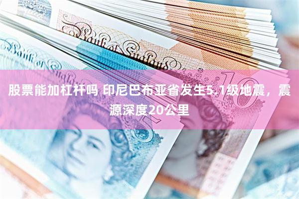 股票能加杠杆吗 印尼巴布亚省发生5.1级地震，震源深度20公里
