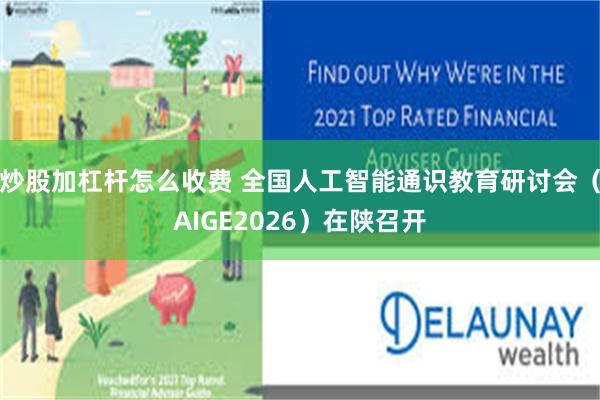 炒股加杠杆怎么收费 全国人工智能通识教育研讨会（AIGE2026）在陕召开