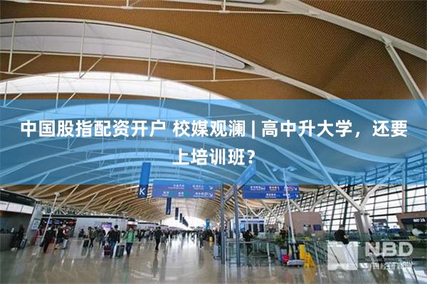 中国股指配资开户 校媒观澜 | 高中升大学，还要上培训班？