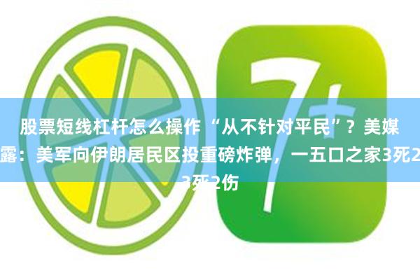 股票短线杠杆怎么操作 “从不针对平民”？美媒披露：美军向伊朗居民区投重磅炸弹，一五口之家3死2伤