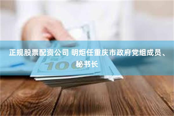 正规股票配资公司 明炬任重庆市政府党组成员、秘书长