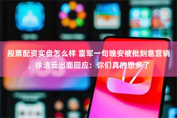 股票配资实盘怎么样 雷军一句晚安被批刻意营销，徐洁云出面回应：你们真的想多了
