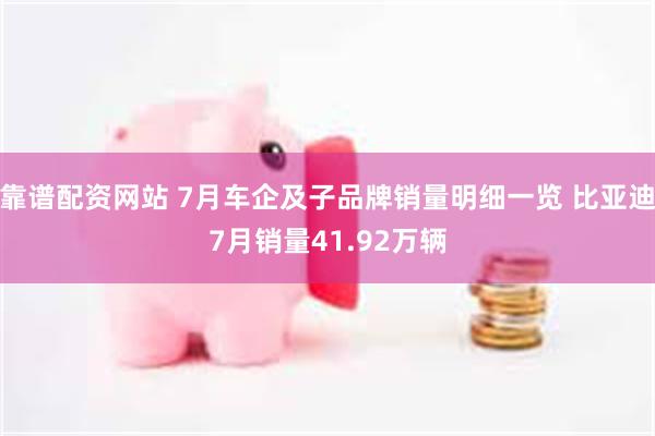 靠谱配资网站 7月车企及子品牌销量明细一览 比亚迪7月销量41.92万辆