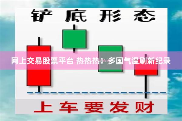 网上交易股票平台 热热热！多国气温刷新纪录