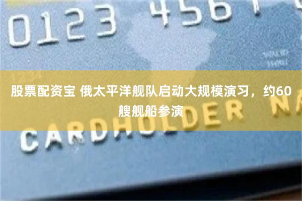 股票配资宝 俄太平洋舰队启动大规模演习，约60艘舰船参演