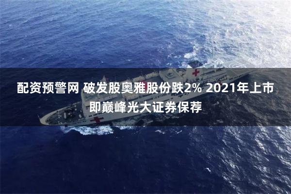 配资预警网 破发股奥雅股份跌2% 2021年上市即巅峰光大证券保荐