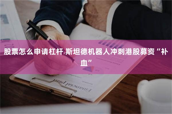 股票怎么申请杠杆 斯坦德机器人冲刺港股募资“补血”