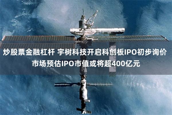 炒股票金融杠杆 宇树科技开启科创板IPO初步询价 市场预估IPO市值或将超400亿元