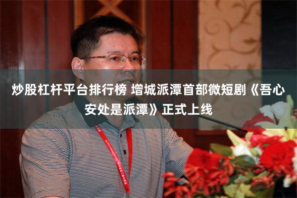 炒股杠杆平台排行榜 增城派潭首部微短剧《吾心安处是派潭》正式上线