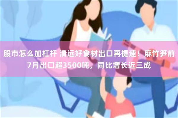 股市怎么加杠杆 清远好食材出口再提速！麻竹笋前7月出口超3500吨，同比增长近三成
