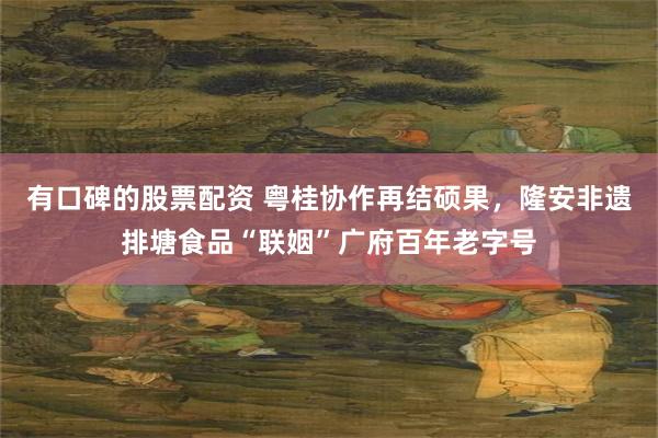 有口碑的股票配资 粤桂协作再结硕果，隆安非遗排塘食品“联姻”广府百年老字号