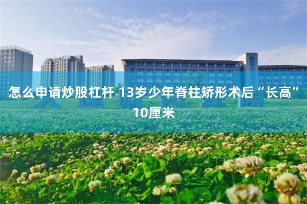 怎么申请炒股杠杆 13岁少年脊柱矫形术后“长高”10厘米