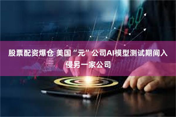 股票配资爆仓 美国“元”公司AI模型测试期间入侵另一家公司