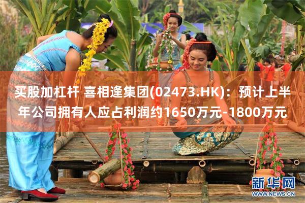 买股加杠杆 喜相逢集团(02473.HK)：预计上半年公司拥有人应占利润约1650万元-1800万元