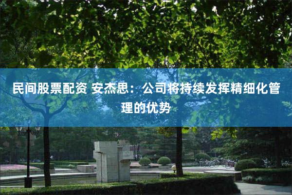民间股票配资 安杰思：公司将持续发挥精细化管理的优势