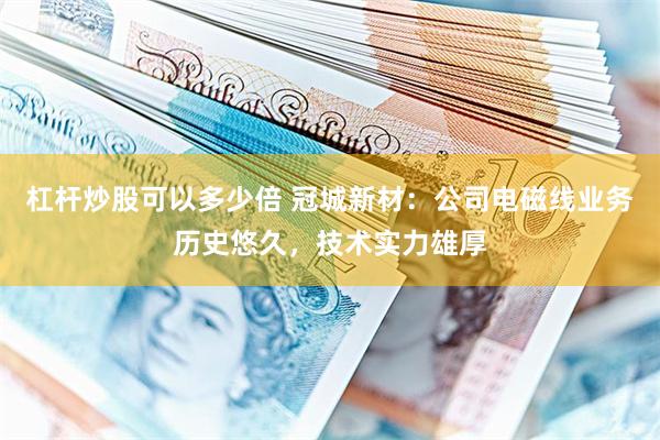 杠杆炒股可以多少倍 冠城新材：公司电磁线业务历史悠久，技术实力雄厚