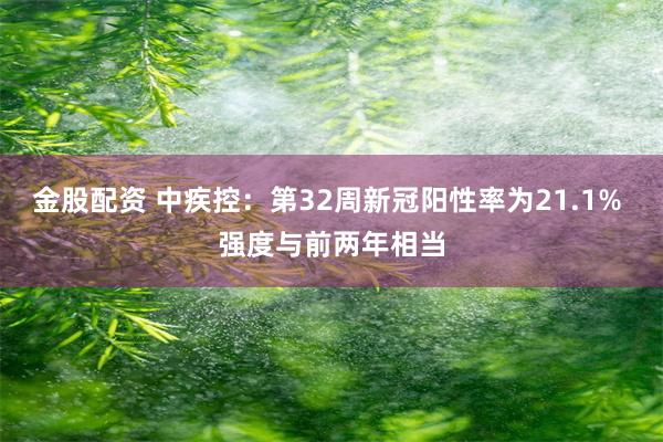 金股配资 中疾控：第32周新冠阳性率为21.1% 强度与前两年相当