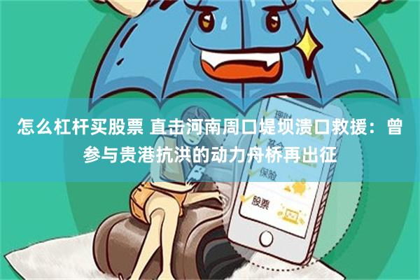 怎么杠杆买股票 直击河南周口堤坝溃口救援：曾参与贵港抗洪的动力舟桥再出征