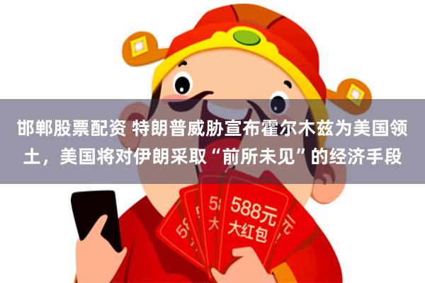 邯郸股票配资 特朗普威胁宣布霍尔木兹为美国领土，美国将对伊朗采取“前所未见”的经济手段