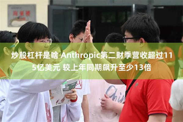 炒股杠杆是啥 Anthropic第二财季营收超过115亿美元 较上年同期飙升至少13倍