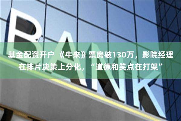 基金配资开户 《牛来》票房破130万，影院经理在排片决策上分化，“道德和笑点在打架”