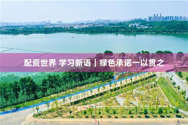 配资世界 学习新语｜绿色承诺一以贯之