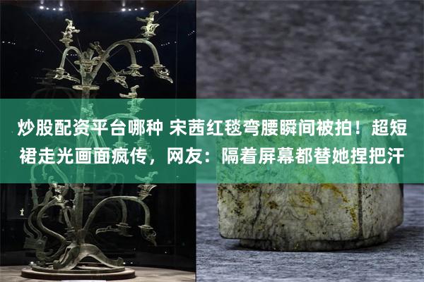 炒股配资平台哪种 宋茜红毯弯腰瞬间被拍！超短裙走光画面疯传，网友：隔着屏幕都替她捏把汗