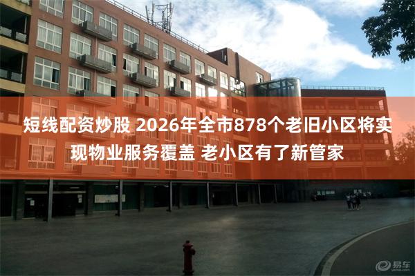 短线配资炒股 2026年全市878个老旧小区将实现物业服务覆盖 老小区有了新管家
