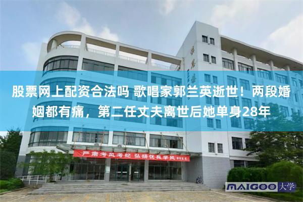 股票网上配资合法吗 歌唱家郭兰英逝世！两段婚姻都有痛，第二任丈夫离世后她单身28年