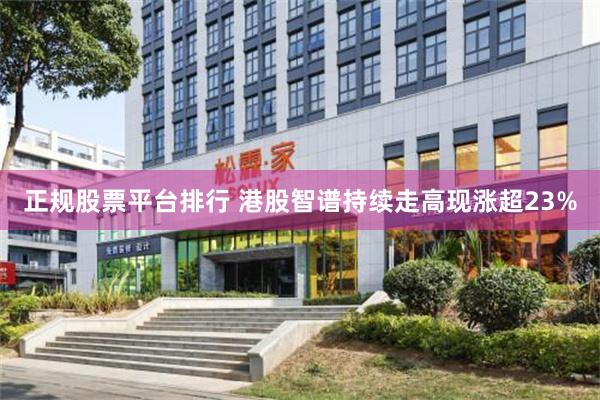 正规股票平台排行 港股智谱持续走高现涨超23%