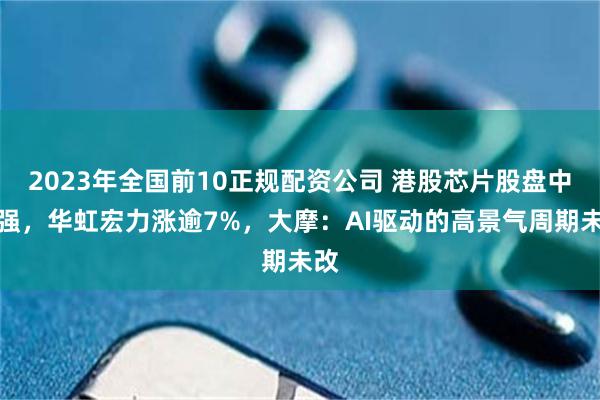 2023年全国前10正规配资公司 港股芯片股盘中走强，华虹宏力涨逾7%，大摩：AI驱动的高景气周期未改